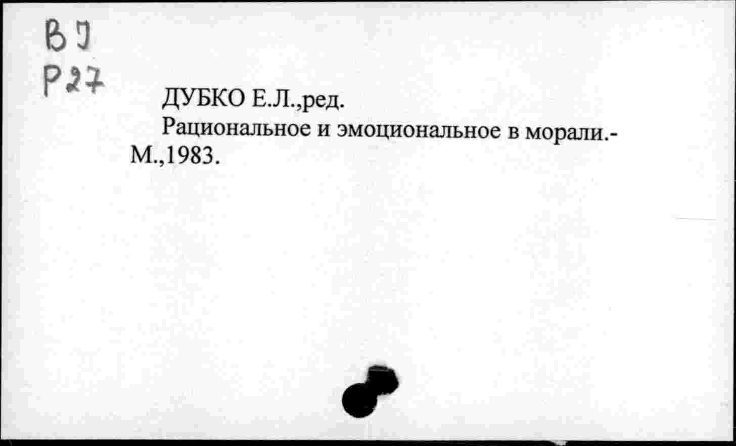 ﻿ДУБКО Е.Л.,ред.
Рациональное и эмоциональное в морали.-М.,1983.